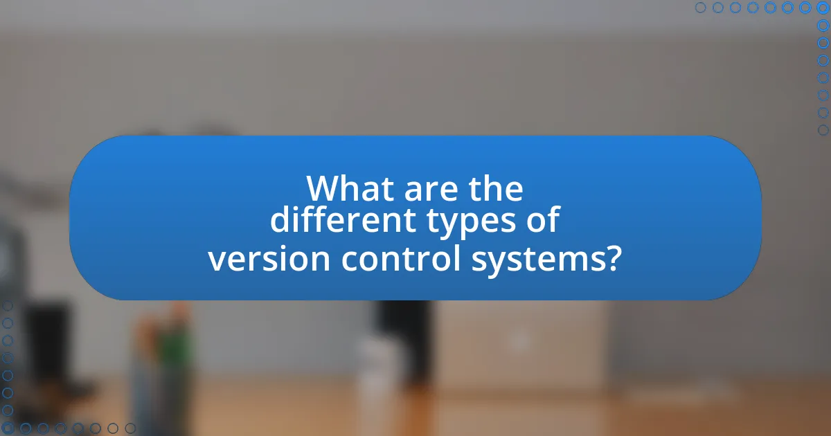 What are the different types of version control systems?
